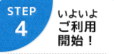 STEP4 いよいよご利用開始！